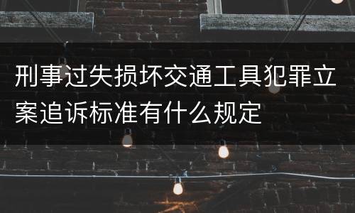 刑事过失损坏交通工具犯罪立案追诉标准有什么规定