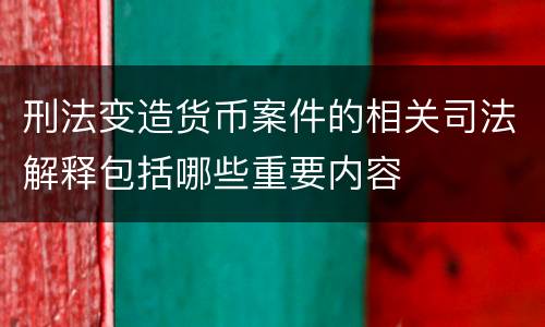 刑法变造货币案件的相关司法解释包括哪些重要内容