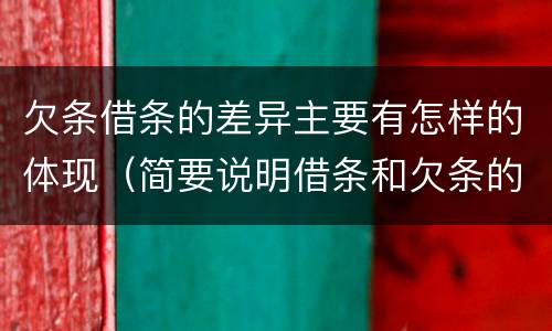 欠条借条的差异主要有怎样的体现（简要说明借条和欠条的不同之处）
