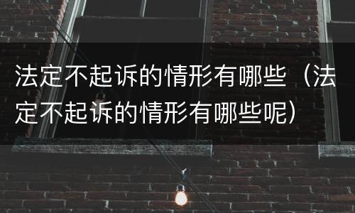 法定不起诉的情形有哪些（法定不起诉的情形有哪些呢）
