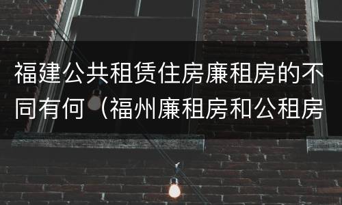 福建公共租赁住房廉租房的不同有何（福州廉租房和公租房的区别）