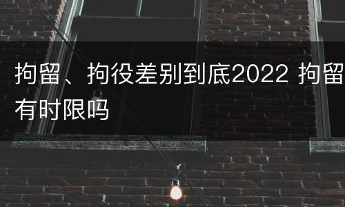 拘留、拘役差别到底2022 拘留有时限吗