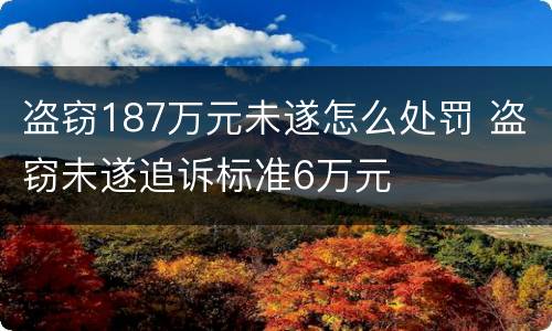 盗窃187万元未遂怎么处罚 盗窃未遂追诉标准6万元