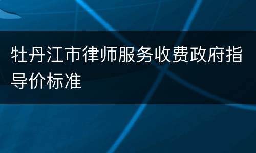 牡丹江市律师服务收费政府指导价标准