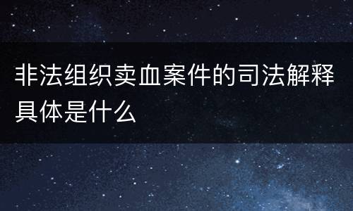 非法组织卖血案件的司法解释具体是什么