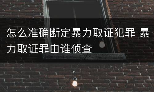 怎么准确断定暴力取证犯罪 暴力取证罪由谁侦查