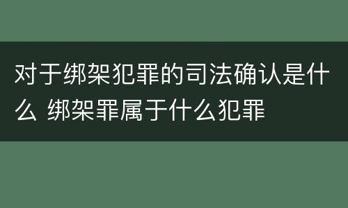 对于绑架犯罪的司法确认是什么 绑架罪属于什么犯罪