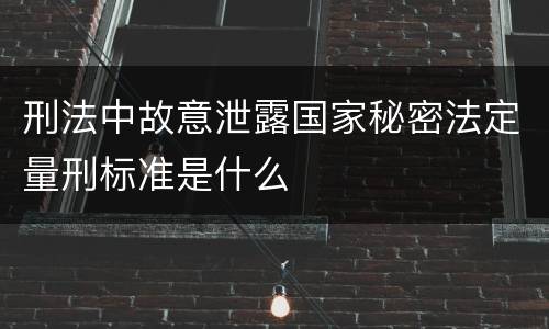 刑法中故意泄露国家秘密法定量刑标准是什么