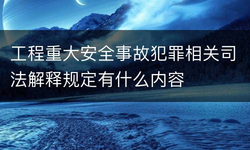 工程重大安全事故犯罪相关司法解释规定有什么内容