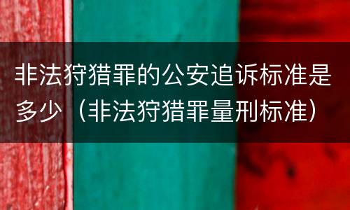 非法狩猎罪的公安追诉标准是多少（非法狩猎罪量刑标准）