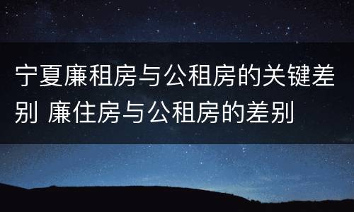 宁夏廉租房与公租房的关键差别 廉住房与公租房的差别