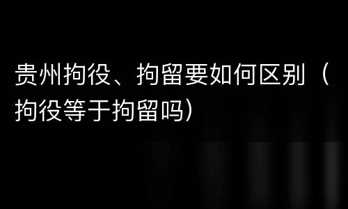 贵州拘役、拘留要如何区别（拘役等于拘留吗）