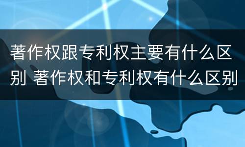 著作权跟专利权主要有什么区别 著作权和专利权有什么区别