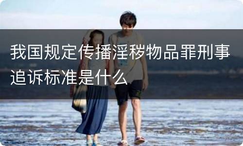 我国规定传播淫秽物品罪刑事追诉标准是什么