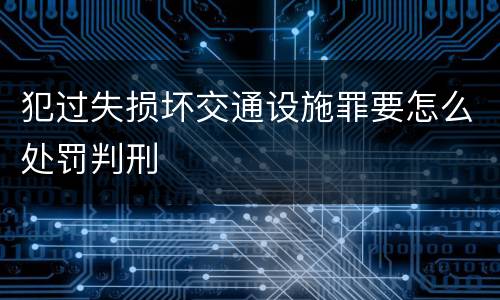 犯过失损坏交通设施罪要怎么处罚判刑