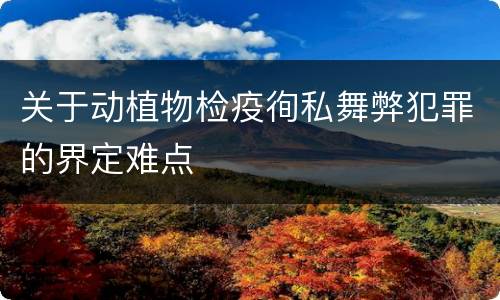 关于动植物检疫徇私舞弊犯罪的界定难点