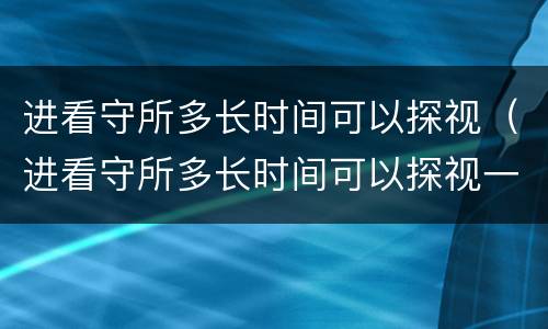 进看守所多长时间可以探视（进看守所多长时间可以探视一次）