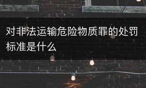 对非法运输危险物质罪的处罚标准是什么