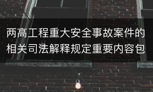 两高工程重大安全事故案件的相关司法解释规定重要内容包括什么