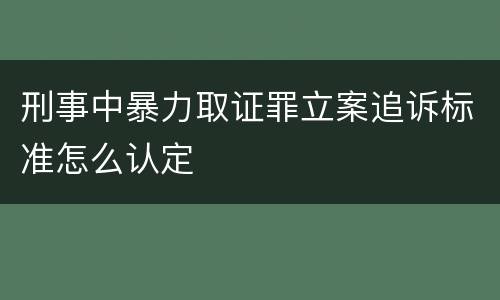 刑事中暴力取证罪立案追诉标准怎么认定