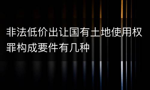 非法低价出让国有土地使用权罪构成要件有几种