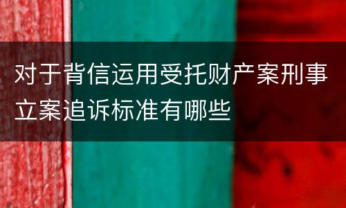对于背信运用受托财产案刑事立案追诉标准有哪些