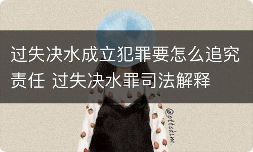 过失决水成立犯罪要怎么追究责任 过失决水罪司法解释