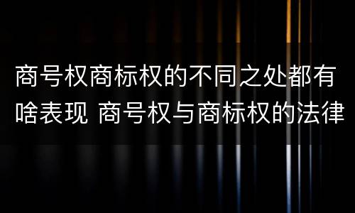 商号权商标权的不同之处都有啥表现 商号权与商标权的法律冲突与解决