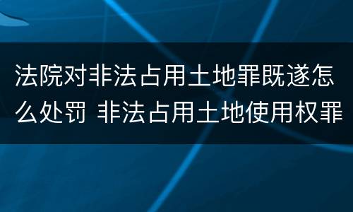 法院对非法占用土地罪既遂怎么处罚 非法占用土地使用权罪