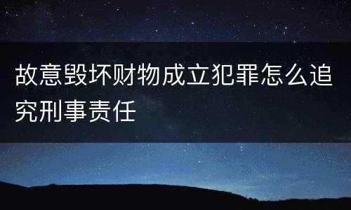 故意毁坏财物成立犯罪怎么追究刑事责任