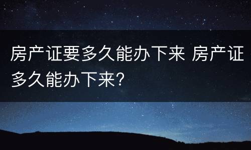 房产证要多久能办下来 房产证多久能办下来?