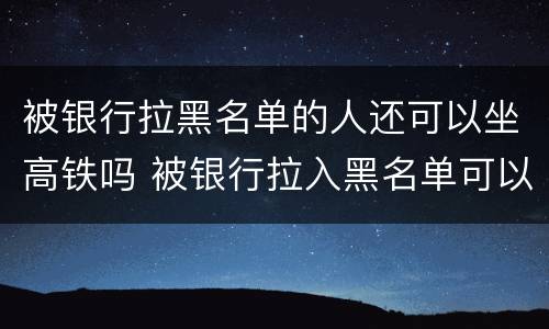 被银行拉黑名单的人还可以坐高铁吗 被银行拉入黑名单可以坐飞机高铁吗