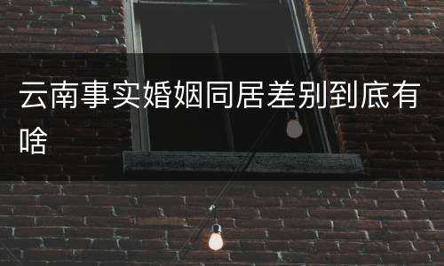 云南事实婚姻同居差别到底有啥