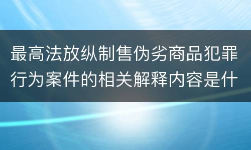 最高法放纵制售伪劣商品犯罪行为案件的相关解释内容是什么