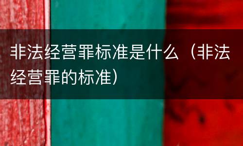 非法经营罪标准是什么（非法经营罪的标准）