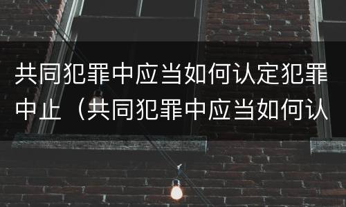 共同犯罪中应当如何认定犯罪中止（共同犯罪中应当如何认定犯罪中止的情形）