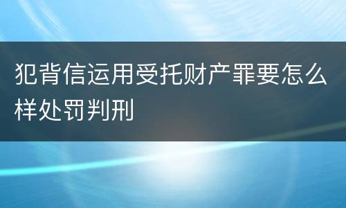 犯背信运用受托财产罪要怎么样处罚判刑