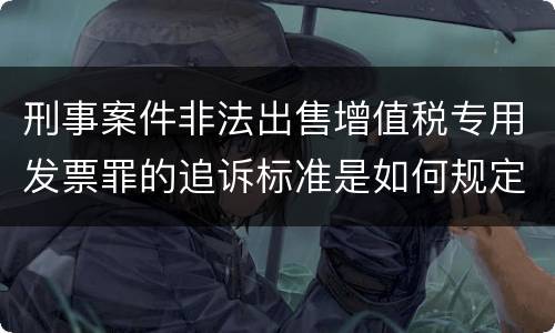 刑事案件非法出售增值税专用发票罪的追诉标准是如何规定