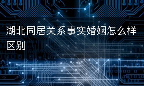 湖北同居关系事实婚姻怎么样区别