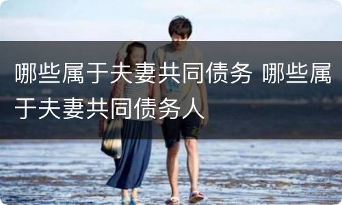 哪些属于夫妻共同债务 哪些属于夫妻共同债务人