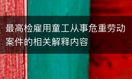 最高检雇用童工从事危重劳动案件的相关解释内容