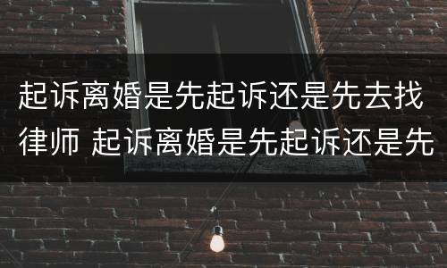 起诉离婚是先起诉还是先去找律师 起诉离婚是先起诉还是先去找律师呢
