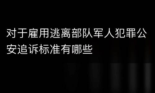 对于雇用逃离部队军人犯罪公安追诉标准有哪些