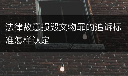 法律故意损毁文物罪的追诉标准怎样认定