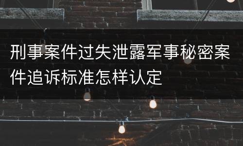 刑事案件过失泄露军事秘密案件追诉标准怎样认定