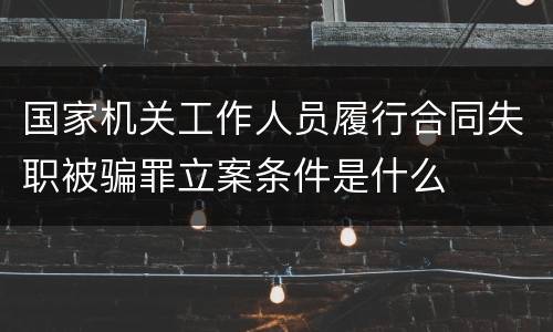 国家机关工作人员履行合同失职被骗罪立案条件是什么