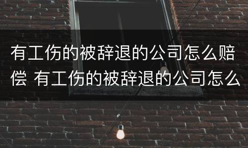 有工伤的被辞退的公司怎么赔偿 有工伤的被辞退的公司怎么赔偿金