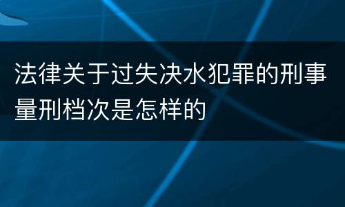 法律关于过失决水犯罪的刑事量刑档次是怎样的