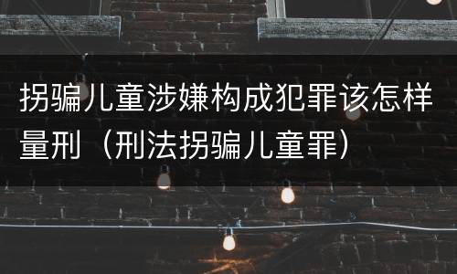 拐骗儿童涉嫌构成犯罪该怎样量刑（刑法拐骗儿童罪）