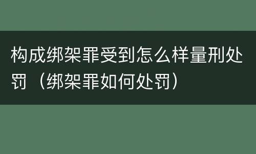 构成绑架罪受到怎么样量刑处罚（绑架罪如何处罚）